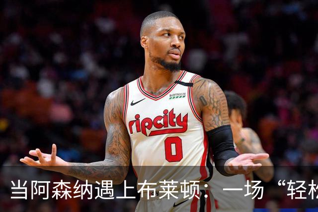 当阿森纳遇上布莱顿：一场“轻松拆解”的足球盛宴