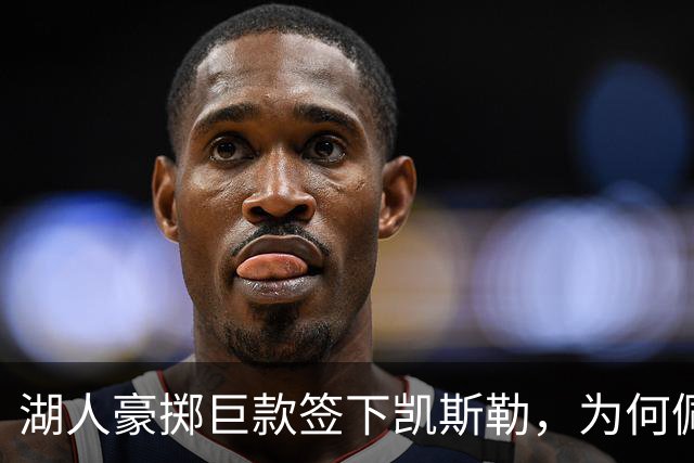 湖人豪掷巨款签下凯斯勒，为何佩林卡称其独一无二？