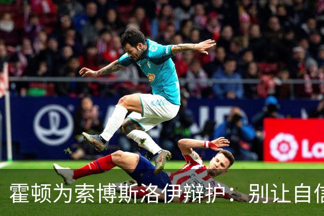 霍顿为索博斯洛伊辩护：别让自信被误解为傲慢！